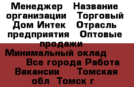 Менеджер › Название организации ­ Торговый Дом Интек › Отрасль предприятия ­ Оптовые продажи › Минимальный оклад ­ 15 000 - Все города Работа » Вакансии   . Томская обл.,Томск г.